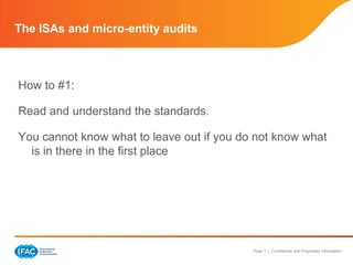 The ISAs and micro-entity audits



How to #1:

Read and understand the standards.

You cannot know what to leave out if you do not know what
  is in there in the first place




                                           Page 7 | Confidential and Proprietary Information
 