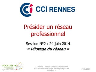 Présider un réseau
professionnel
Session N°2 : 24 juin 2014
« Pilotage du réseau »
24/06/2014
CCI Rennes - Présider un réseau Professionnel
N°2 : « Construire le projet avec l'équipe pour les
adhérents »
 