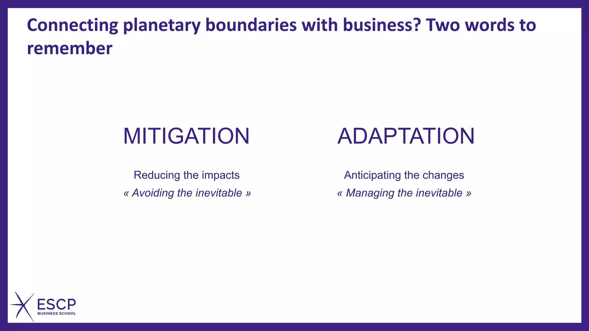 Connecting planetary boundaries with business? Two words to
remember
MITIGATION ADAPTATION
Reducing the impacts
« Avoiding the inevitable » « Managing the inevitable »
Anticipating the changes
 