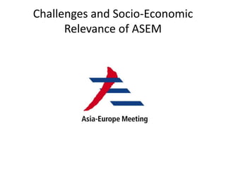 Challenges and Socio-Economic
Relevance of ASEM
 
