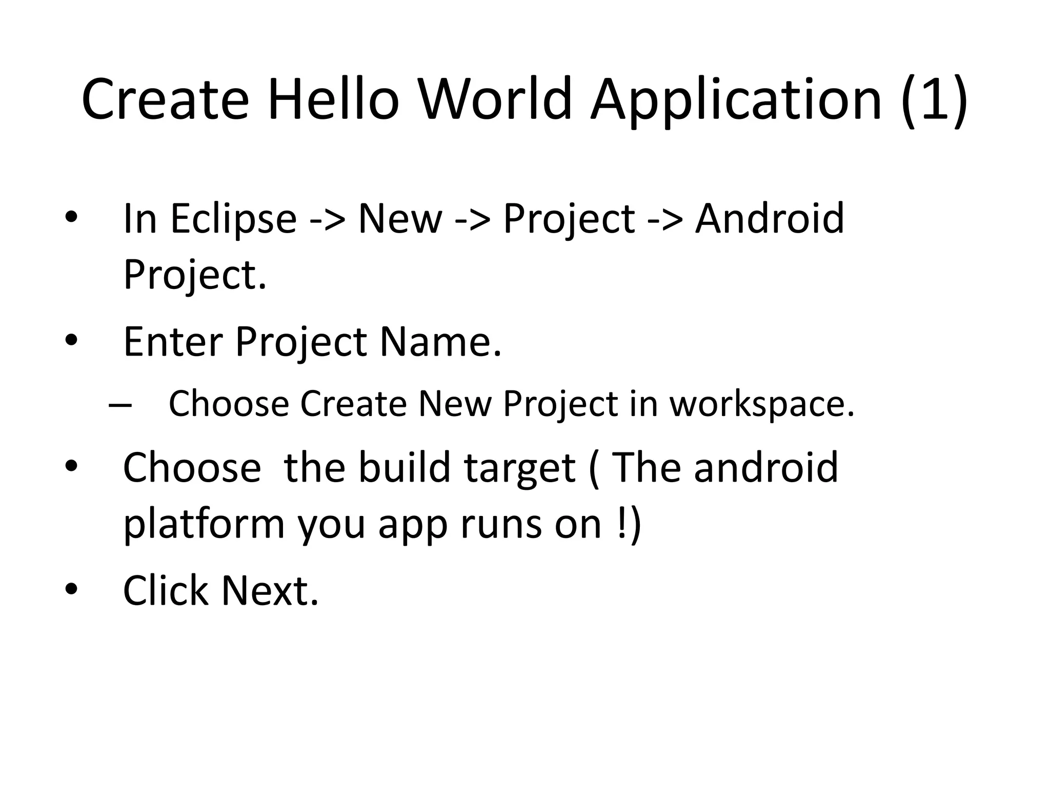 Create Hello World Application (1)
• In Eclipse -> New -> Project -> Android
  Project.
• Enter Project Name.
  – Choose Create New Project in workspace.
• Choose the build target ( The android
  platform you app runs on !)
• Click Next.
 