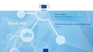 Thank you!
Project Officer
Miguel Alvarez-Rodriguez Miguel.ALVAREZ-
RODRIGUEZ@ec.europa.eu
Architecture for public service chatbots study
Joinup
 