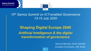 10th Samos Summit on ICT-enabled Governance
13-15 July 2020
Shaping Digital Europe 2040
Artificial Intelligence & the digital
transformation of governance
Gianluca Misuraca, Senior Scientist
European Commission, JRC Seville
 