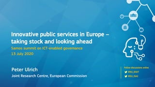 Follow discussions online
@EU_DIGIT
@EU_ISA2
Peter Ulrich
Joint Research Centre, European Commission
Innovative public services in Europe –
taking stock and looking ahead
Samos summit on ICT-enabled governance
13 July 2020
 