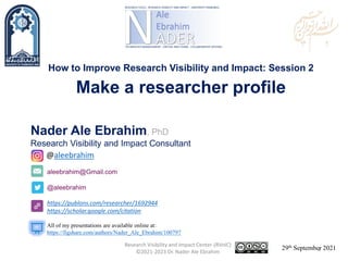 aleebrahim@Gmail.com
@aleebrahim
https://publons.com/researcher/1692944
https://scholar.google.com/citation
Nader Ale Ebrahim, PhD
Research Visibility and Impact Consultant
29th September 2021
All of my presentations are available online at:
https://figshare.com/authors/Nader_Ale_Ebrahim/100797
@aleebrahim
How to Improve Research Visibility and Impact: Session 2
Make a researcher profile
Research Visibility and Impact Center-(RVnIC)
©2021-2023 Dr. Nader Ale Ebrahim 1
 