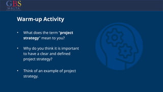 Warm-up Activity
• What does the term “project
strategy" mean to you?
• Why do you think it is important
to have a clear and defined
project strategy?
• Think of an example of project
strategy.
 