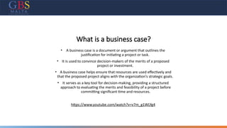 What is a business case?
• A business case is a document or argument that outlines the
justification for initiating a project or task.
• It is used to convince decision-makers of the merits of a proposed
project or investment.
• A business case helps ensure that resources are used effectively and
that the proposed project aligns with the organization's strategic goals.
• It serves as a key tool for decision-making, providing a structured
approach to evaluating the merits and feasibility of a project before
committing significant time and resources.
https://www.youtube.com/watch?v=v7m_g1WLYg4
 