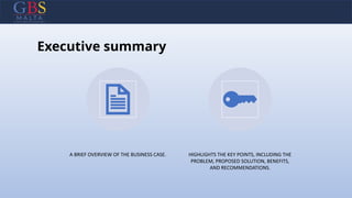 Executive summary
A BRIEF OVERVIEW OF THE BUSINESS CASE. HIGHLIGHTS THE KEY POINTS, INCLUDING THE
PROBLEM, PROPOSED SOLUTION, BENEFITS,
AND RECOMMENDATIONS.
 