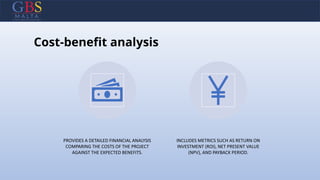 Cost-benefit analysis
PROVIDES A DETAILED FINANCIAL ANALYSIS
COMPARING THE COSTS OF THE PROJECT
AGAINST THE EXPECTED BENEFITS.
INCLUDES METRICS SUCH AS RETURN ON
INVESTMENT (ROI), NET PRESENT VALUE
(NPV), AND PAYBACK PERIOD.
 