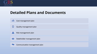 Detailed Plans and Documents
Cost management plan
Quality management plan
Risk management plan
Stakeholder management plan
Communication management plan
 