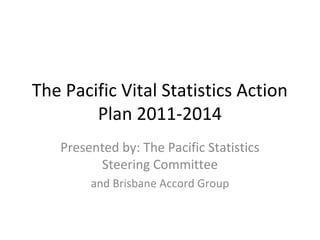 The Pacific Vital Statistics Action
        Plan 2011-2014
   Presented by: The Pacific Statistics
         Steering Committee
        and Brisbane Accord Group
 