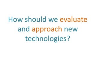 How should we evaluate
  and approach new
    technologies?
 