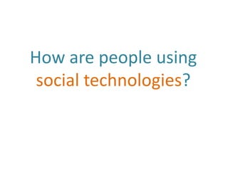 How are people using
 social technologies?
 