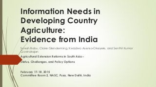Information Needs in
Developing Country
Agriculture:
Evidence from India
Suresh Babu, Claire Glendenning, Kwadwo Asenso-Okeyere, and Senthil Kumar
Govindrajan
Agricultural Extension Reforms in South Asia –
Status, Challenges, and Policy Options
February 17-18, 2015
Committee Room 2, NASC, Pusa, New Delhi, India
 
