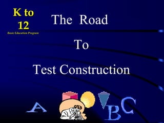The Road
To
Test Construction
K toK to
1212Basic Education ProgramBasic Education Program
 