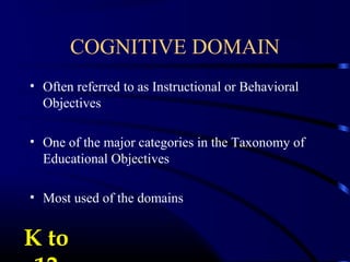 • Often referred to as Instructional or Behavioral
Objectives
• One of the major categories in the Taxonomy of
Educational Objectives
• Most used of the domains
COGNITIVE DOMAIN
K toK to
 