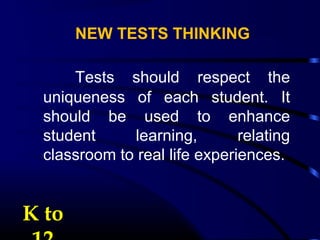 NEW TESTS THINKING
Tests should respect the
uniqueness of each student. It
should be used to enhance
student learning, relating
classroom to real life experiences.
K toK to
 