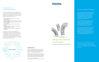 Design the optimal
organization
It’s time to think outside the box
Are you a victim of “boxology”?
When it comes to designing an effective organizational
model that supports your corporate strategy, companies
frequently fall victim to what we call “boxology”.
Instead of clearly defining the capabilities, structure,
accountabilities and interactions required to deliver
value for customers or shareholders, they settle for
simply redrawing the “boxes and wires”.
Effective organization design goes beyond conceptual
hierarchies. To meet your organization’s needs, the
right design must balance everything from your
business strategy, leadership and corporate culture to
your core capabilities and workgroup dynamics.
To achieve this balance, it helps to think of organization
design as similar to a major construction project: you
need an architect to ensure structural soundness and
managers to keep the plan on track. That’s where
Deloitte comes in. Our Organization design practitioners
act as architects to help your organization structure a
design that delivers measurable business results.
The best structure will not guarantee
results and performance. But the wrong
structure is a guarantee of nonperformance.
Peter Drucker
The answer to your
complex design challenges
No matter what type of organization design challenge you face,
Deloitte’s Human capital practice has the experience to help. With
roughly 3,700 global consultants and over 250 dedicated Canadian
practitioners, we have helped companies of all sizes, in all sectors,
answer a host of complex questions, such as:
•	 Does our organization design position us to achieve our
strategic objectives?
•	 How can we organize ourselves to better serve our customers?
•	 How can we reduce enterprise-wide costs while still promoting
our core capabilities?
•	 Are we using shared services, off-shoring or outsourcing
optimally?
•	 Are decision-making accountabilities in the right place and
well-defined to support our mission?
•	 Do we have the right talent with the right skills appointed to
key positions?
Leveraging years of experience on design engagements, our
Organization design practitioners bring deep expertise, insights
and qualifications to every project, as well as an unmatched library
of methodologies to accelerate your progress. This allows us
to help you develop optimal operating models and governance
structures, review the efficiency of your organization design and put
appropriate design frameworks into place.
www.deloitte.ca
Deloitte, one of Canada’s leading professional services firms, provides
audit, tax, consulting, and financial advisory services. Deloitte LLP,
an Ontario limited liability partnership, is the Canadian member firm
of Deloitte Touche Tohmatsu Limited. Deloitte operates in Quebec as
Deloitte s.e.n.c.r.l., a Quebec limited liability partnership.
Deloitte refers to one or more of Deloitte Touche Tohmatsu Limited, a
UK private company limited by guarantee, and its network of member
firms, each of which is a legally separate and independent entity. Please
see www.deloitte.com/about for a detailed description of the legal
structure of Deloitte Touche Tohmatsu Limited and its member firms
© Deloitte & Touche LLP and affiliated entities.
Designed and produced by the Deloitte Design Studio, Canada. 13-3381
Organization
design
Human capital
Transformational
change
HR
transformation
Leadership
development
Managerial
Design™
As One
Talent
strategies
E2
:
The exponential
power of
employee
engagement
 