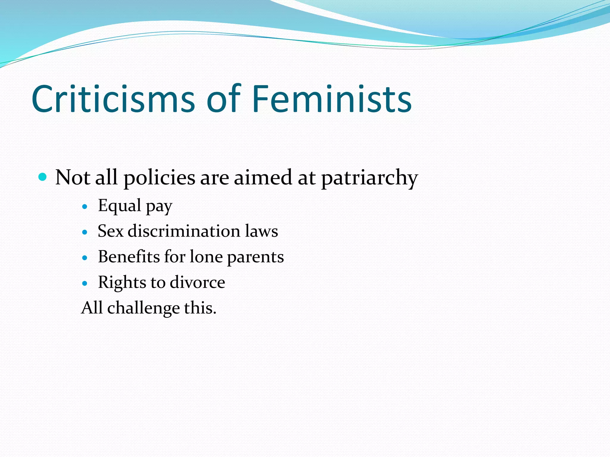 Criticisms of Feminists
 Not all policies are aimed at patriarchy
 Equal pay
 Sex discrimination laws
 Benefits for lone parents
 Rights to divorce
All challenge this.
 