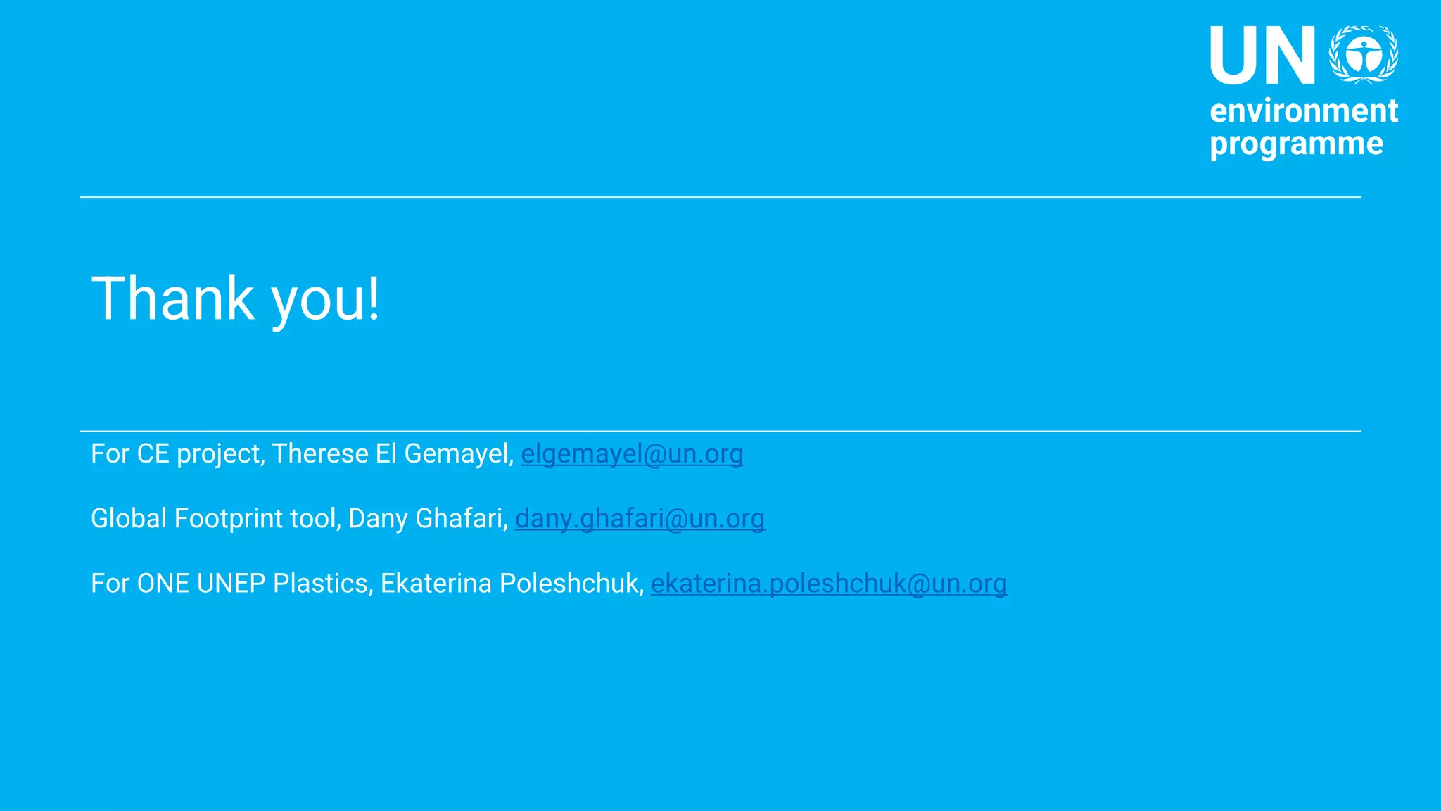 Thank you!
For CE project, Therese El Gemayel, elgemayel@un.org
Global Footprint tool, Dany Ghafari, dany.ghafari@un.org
For ONE UNEP Plastics, Ekaterina Poleshchuk, ekaterina.poleshchuk@un.org
 