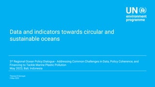 Data and indicators towards circular and
sustainable oceans
3rd Regional Ocean Policy Dialogue - Addressing Common Challenges in Data, Policy Coherence, and
Financing to Tackle Marine Plastic Pollution
May 2023, Bali, Indonesia
Therese El Gemayel
3 May 2023
 