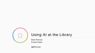 Using AI at the Library
Brian Pichman
Evolve Project
@BPichman
 