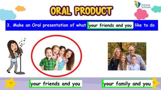 3. Make an Oral presentation of what _________________ like to do
your friends and you your family and you
your friends an...