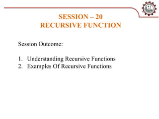 SESSION – 20
RECURSIVE FUNCTION
Session Outcome:
1. Understanding Recursive Functions
2. Examples Of Recursive Functions
 