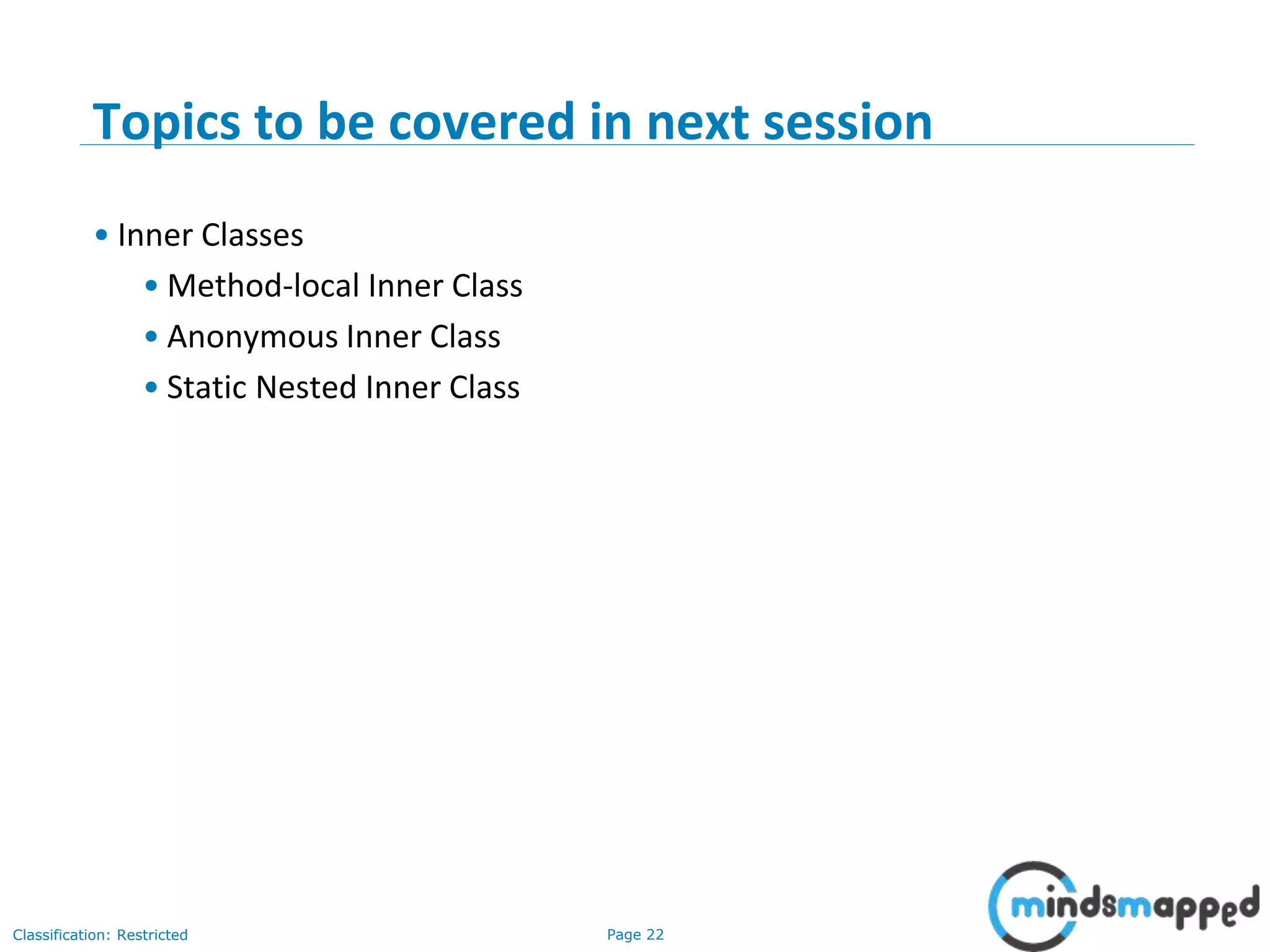 Page 22Classification: Restricted
3-February-
2003
cse403-10-Collections © 2003 University of Washington 22
Topics to be covered in next session
• Inner Classes
• Method-local Inner Class
• Anonymous Inner Class
• Static Nested Inner Class
 