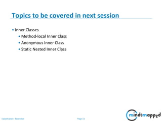 Page 22Classification: Restricted
3-February-
2003
cse403-10-Collections © 2003 University of Washington 22
Topics to be covered in next session
• Inner Classes
• Method-local Inner Class
• Anonymous Inner Class
• Static Nested Inner Class
 