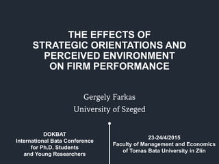 THE EFFECTS OF
STRATEGIC ORIENTATIONS AND
PERCEIVED ENVIRONMENT
ON FIRM PERFORMANCE
Gergely Farkas
University of Szeged
DOKBAT
International Bata Conference
for Ph.D. Students
and Young Researchers
23-24/4/2015
Faculty of Management and Economics
of Tomas Bata University in Zlín
 