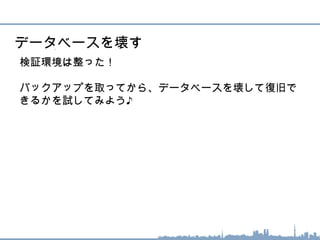 検証環境は整った！
バックアップを取ってから、データベースを壊して復旧で
きるかを試してみよう♪
データベースを壊す
 