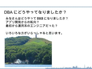 DBA にどうやってなりましたか？
みなさんはどうやって DBA になりましたか？
アプリ開発からの転向？
最初から運用系のエンジニアだった？
いろいろな方がいらっしゃると思います。
 