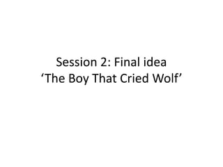 Session 2: Final idea
‘The Boy That Cried Wolf’
 