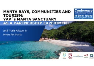 MANTA RAYS, COMMUNITIES AND
TOURISM:
YAP´s MANTA SANCTUARY
AS A PARTNERSHIP EXPERIMENT
José Truda Palazzo, Jr.
Divers for Sharks
 