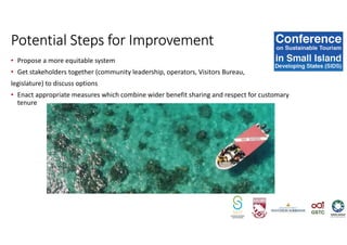 • Propose a more equitable system
• Get stakeholders together (community leadership, operators, Visitors Bureau,
legislature) to discuss options
• Enact appropriate measures which combine wider benefit sharing and respect for customary
tenure
Potential Steps for Improvement
 