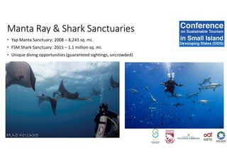 • Yap Manta Sanctuary: 2008 – 8,243 sq. mi.
• FSM Shark Sanctuary: 2015 – 1.1 million sq. mi.
• Unique diving opportunities (guaranteed sightings, uncrowded)
Manta Ray & Shark Sanctuaries
 