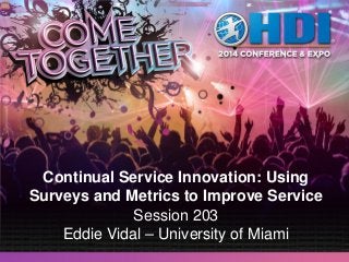Continual Service Innovation: Using
Surveys and Metrics to Improve Service
Session 203
Eddie Vidal – University of Miami
 