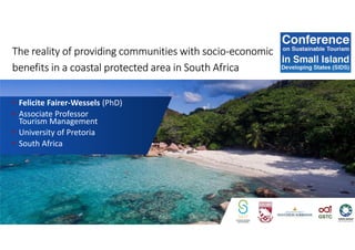 The reality of providing communities with socio-economic
benefits in a coastal protected area in South Africa
• Felicite Fairer-Wessels (PhD)
• Associate Professor
Tourism Management
• University of Pretoria
• South Africa
 