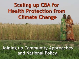 Scaling up CBA for  Health Protection from  Climate Change Joining up Community Approaches and National Policy 