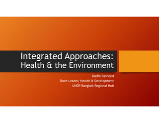 Integrated Approaches:
Health & the Environment
Nadia Rasheed
Team Leader, Health & Development
UNDP Bangkok Regional Hub
 
