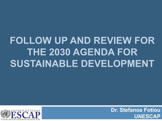 FOLLOW UP AND REVIEW FOR
THE 2030 AGENDA FOR
SUSTAINABLE DEVELOPMENT
Dr. Stefanos Fotiou
UNESCAP
 