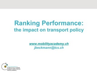 Ranking Performance:
the impact on transport policy

      www.mobilityacademy.ch
        jbeckmann@tcs.ch
 