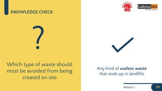 MODULE 7
KNOWLEDGE CHECK
Which type of waste should
most be avoided from being
created on site
?
Any kind of useless waste
that ends up in landfills
50
 