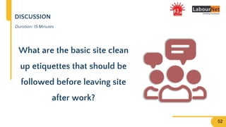 DISCUSSION
Duration: 15 Minutes
What are the basic site clean
up etiquettes that should be
followed before leaving site
after work?
52
 