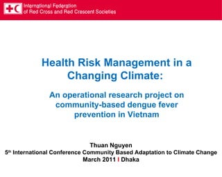 Thuan Nguyen 5 th  International Conference Community Based Adaptation to Climate Change March 2011  I  Dhaka Health Risk Management in a Changing Climate:  An operational research project on community-based dengue fever prevention in Vietnam 