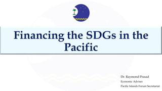Financing the SDGs in the
Pacific
Dr. Raymond Prasad
Economic Adviser
Pacific Islands Forum Secretariat
 