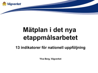 Mätplan i det nya
    etappmålsarbetet
13 indikatorer för nationell uppföljning

             Ylva Berg, Vägverket
 
