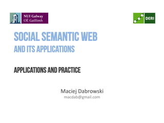 Social Semantic Web
and its applications
applications and practice
	
  
	
  
Maciej	
  Dabrowski	
  
macdab@gmail.com	
  
 