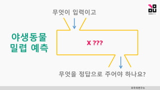 모두의연구소
야생동물
밀렵 예측
X ???
무엇이 입력이고
무엇을 정답으로 주어야 하나요?
 